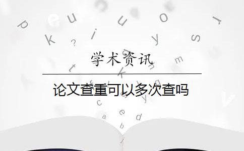 论文查重可以多次查吗