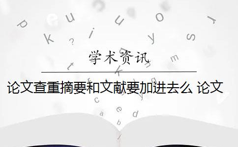 论文查重摘要和文献要加进去么 论文查重包括摘要吗？