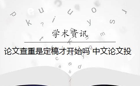 论文查重是定稿才开始吗 中文论文投稿前需要自己查重吗？