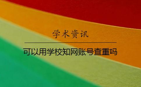 可以用学校知网账号查重吗 可以用学校知网账号查重吗