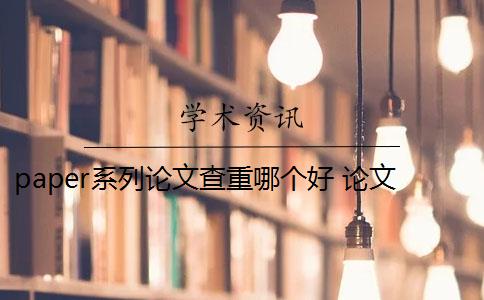 paper系列論文查重哪個好 論文在知網(wǎng),論查查和Papertest哪個好？