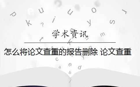 怎么将论文查重的报告删除 论文查重到底是怎么查的？