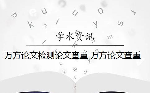 万方论文检测论文查重 万方论文查重检测报告怎么看？