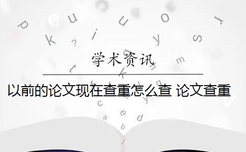 以前的论文现在查重怎么查 论文查重系统是什么内容都查的出的？