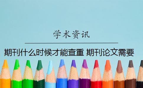 期刊什么时候才能查重 期刊论文需要进行查重吗? 期刊什么时候才能查重 期刊论文需要进行查重吗?