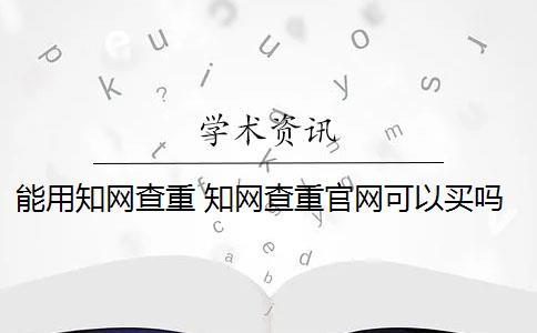 能用知网查重 知网查重官网可以买吗？