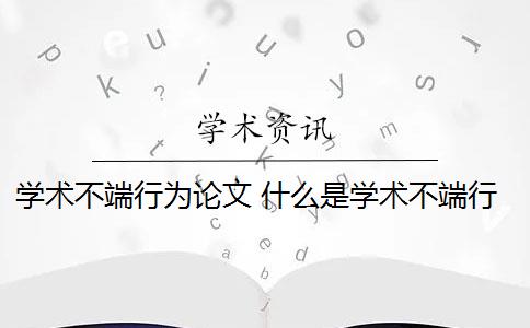 学术不端行为论文 什么是学术不端行为？