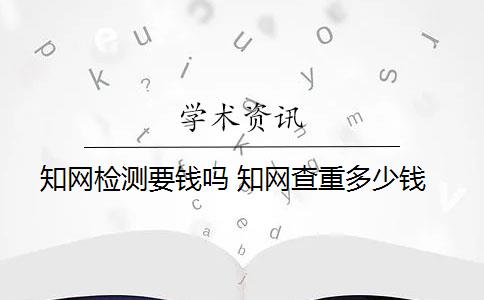 知網(wǎng)檢測(cè)要錢嗎 知網(wǎng)查重多少錢？