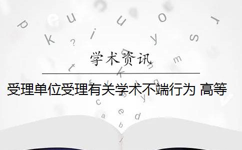 受理单位受理有关学术不端行为 高等学校如何受理学术不端行为的举报？