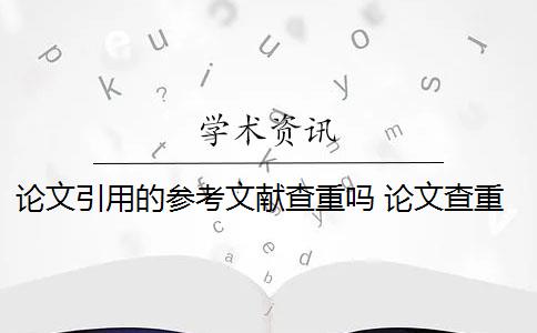 论文引用的参考文献查重吗 论文查重引用部分怎么处理？