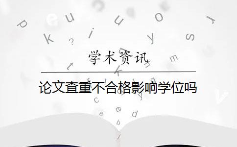 论文查重不合格影响学位吗