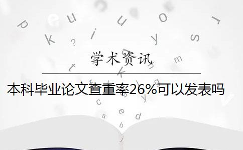 本科毕业论文查重率26%可以发表吗 本科毕业论文查重率是多少？