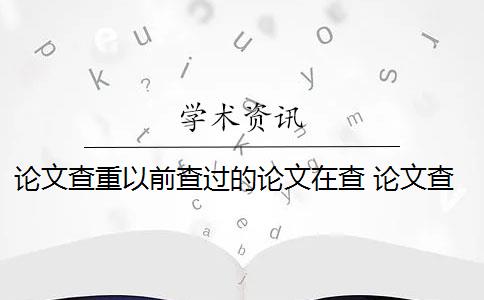 論文查重以前查過的論文在查 論文查重需要查重全文嗎？