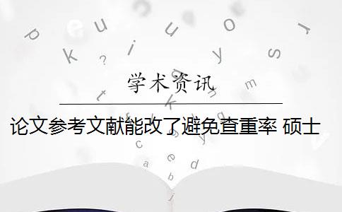 论文参考文献能改了避免查重率 硕士论文的文献是否算到正文查重上？