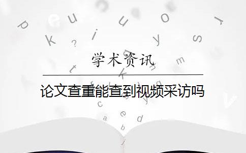 论文查重能查到视频采访吗