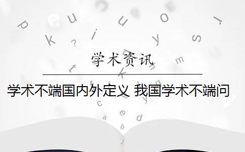 学术不端国内外定义 我国学术不端问题现状是什么？