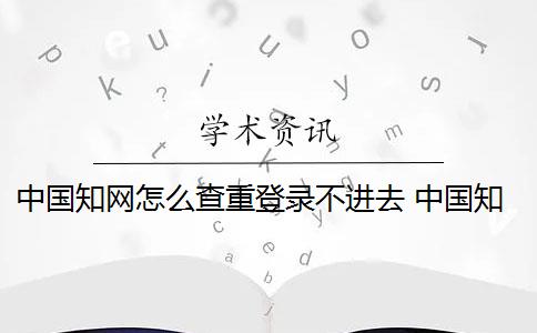 中国知网怎么查重登录不进去 中国知网注册的账号登录不了怎么办？