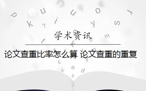 论文查重比率怎么算 论文查重的重复率是怎么算的？