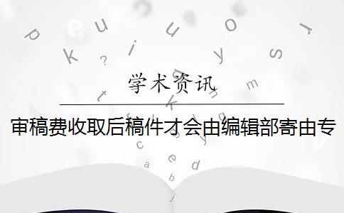 審稿費(fèi)收取后稿件才會(huì)由編輯部寄由專家評(píng)審嗎？