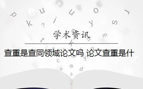 查重是查同領域論文嗎 論文查重是什么意思？