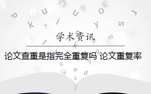 論文查重是指完全重復(fù)嗎 論文重復(fù)率查重是怎么回事？