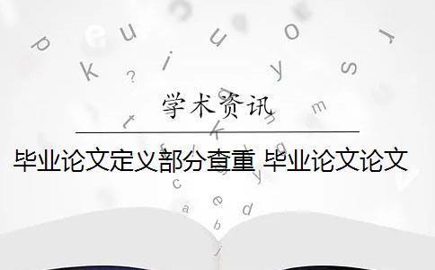 畢業(yè)論文定義部分查重 畢業(yè)論文論文查重哪些部分？