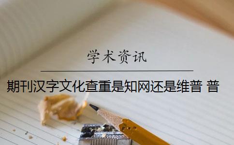 期刊汉字文化查重是知网还是维普 普刊和知网哪个更好？