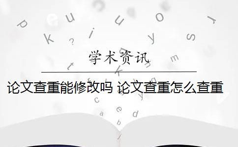 論文查重能修改嗎 論文查重怎么查重？