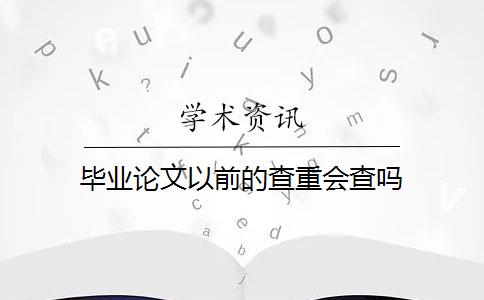 毕业论文以前的查重会查吗 毕业论文以前的查重会查吗