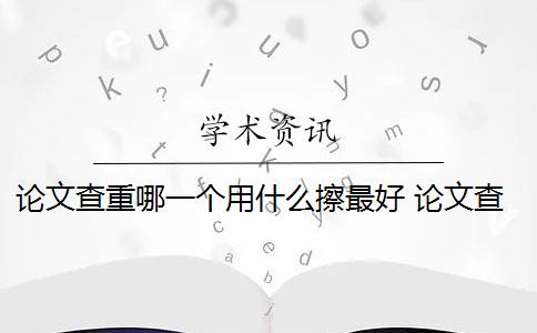 论文查重哪一个用什么擦最好 论文查重软件哪个好？