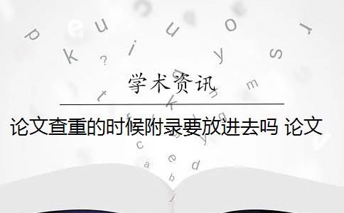 论文查重的时候附录要放进去吗 论文查重时需要把参考文献放进去吗？