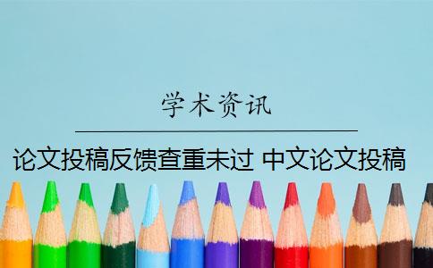 论文投稿反馈查重未过 中文论文投稿前需要自己查重吗？