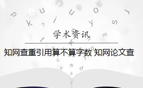 知网查重引用算不算字数 知网论文查重系统计算的总字数是什么？