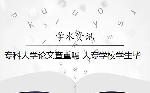 ?？拼髮W(xué)論文查重嗎 大專學(xué)校學(xué)生畢業(yè)論文需要通過(guò)知網(wǎng)查重嗎？