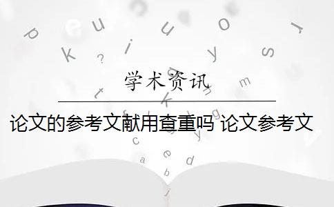 论文的参考文献用查重吗 论文参考文献随便写查重会被查出来吗？