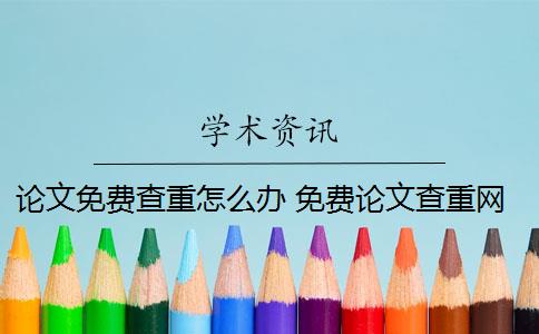 論文免費(fèi)查重怎么辦 免費(fèi)論文查重網(wǎng)站有哪些？