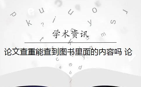 論文查重能查到圖書里面的內(nèi)容嗎 論文查重會查書籍內(nèi)容嗎？