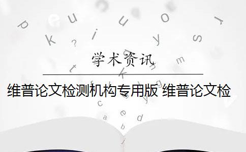 維普論文檢測(cè)機(jī)構(gòu)專用版 維普論文檢測(cè)系統(tǒng)是什么？