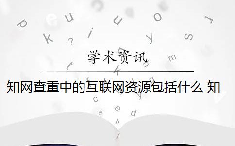 知网查重中的互联网资源包括什么 知网查重是怎么回事？