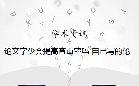 论文字少会提高查重率吗 自己写的论文查重率高吗？