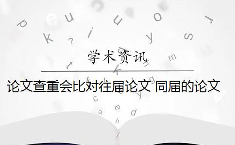 论文查重会比对往届论文 同届的论文会被查重到吗？