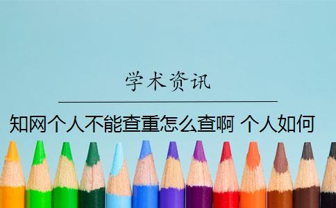 知网个人不能查重怎么查啊 个人如何使用知网查重系统？