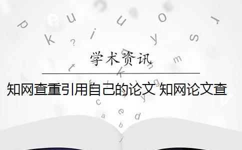 知网查重引用自己的论文 知网论文查重是怎么回事？