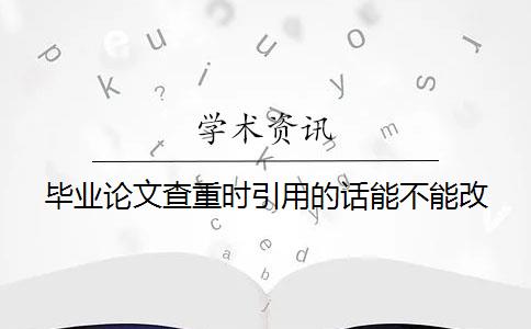 畢業(yè)論文查重時引用的話能不能改