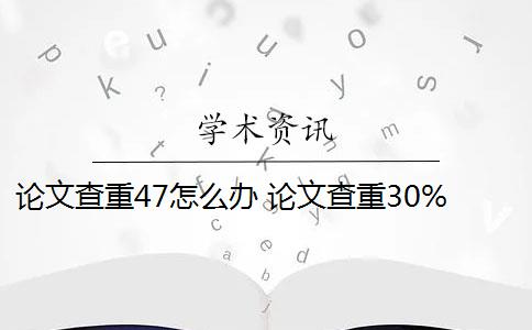 論文查重47怎么辦 論文查重30%怎么辦？