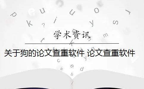 關(guān)于狗的論文查重軟件 論文查重軟件怎么樣？