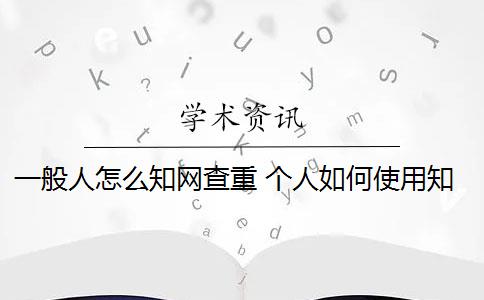 一般人怎么知网查重 个人如何使用知网查重系统？