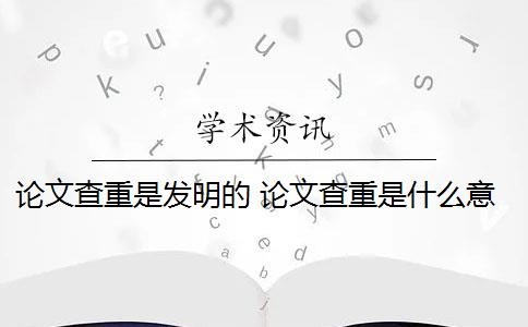 论文查重是发明的 论文查重是什么意思？