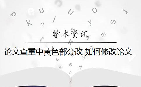 论文查重中黄色部分改 如何修改论文查重报告里的红色、橙色以及黄色部分的内容？