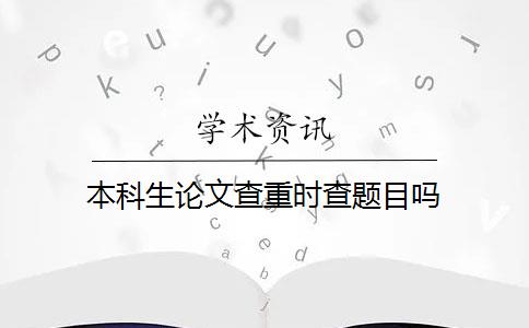 本科生论文查重时查题目吗